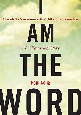 I Am the Word: A Guide to the Consciousness of Man's Self in a Transitioning Time by Selig, Paul