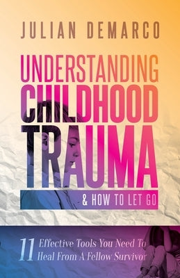 Understanding Childhood Trauma and How to Let Go: 11 Effective Tools You Need To Heal (From a Fellow Survivor) by DeMarco, Julian