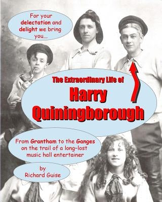 The Extraordinary Life of Harry Quiningborough: From Grantham to the Ganges on the trail of a long-lost music hall entertainer by Guise, Richard