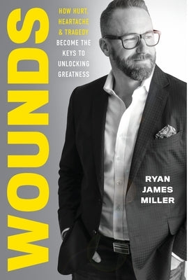 Wounds: How Hurt, Heartache, and Tragedy Become the Keys to Unlocking Greatness by Miller, Ryan James