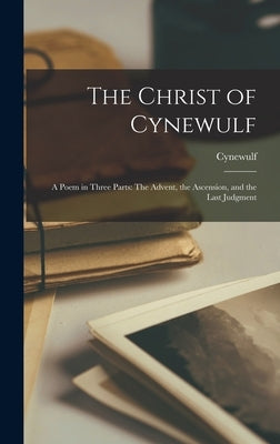 The Christ of Cynewulf: A Poem in Three Parts: The Advent, the Ascension, and the Last Judgment by Cynewulf