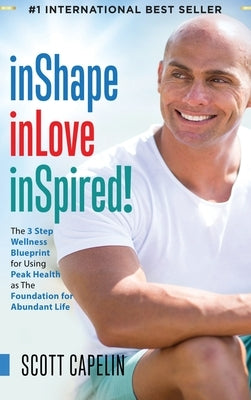 inShape inLove inSpired!: The 3 Step Wellness Blueprint for Using Peak Health as The Foundation for Abundant Life by Capelin, Scott