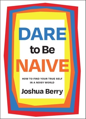 Dare to Be Naive: How to Find Your True Self in a Noisy World by Berry, Joshua