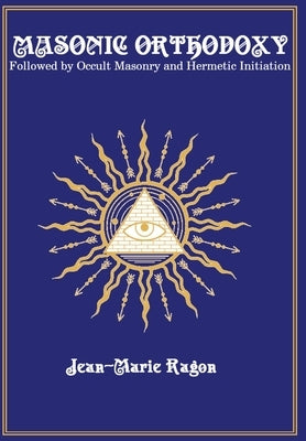 Masonic Orthodoxy: Followed by Occult Masonry and Hermetic Initiation by Ragon, Jean-Marie