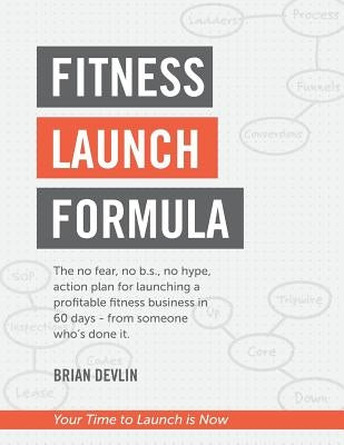 Fitness Launch Formula: The no fear, no b.s., no hype, action plan for launching a profitable fitness business in 60 days - from someone who's by Devlin, Brian