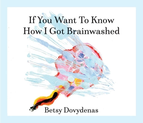 If You Want to Know How I Got Brainwashed: Story and Paintings by Dovydenas, Betsy