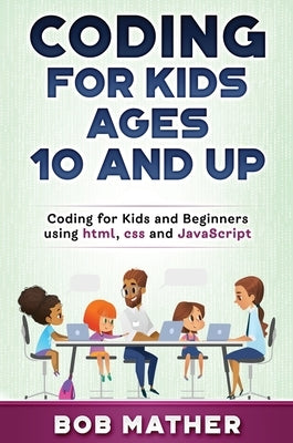 Coding for Kids Ages 10 and Up: Coding for Kids and Beginners using html, css and JavaScript by Mather, Bob