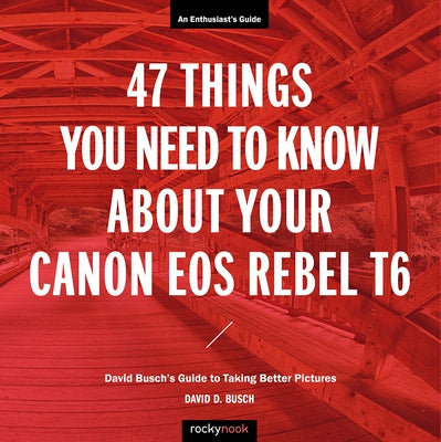 47 Things You Need to Know about Your Canon EOS Rebel T6: David Busch's Guide to Taking Better Pictures by Busch, David