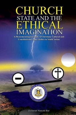 Church, State & t h e E t h i c a l Imagination: A Phenomenological Study of Christian, Cultural and Constitutional Value Clashes In South Sudan by Biar, Zechariah Manyok