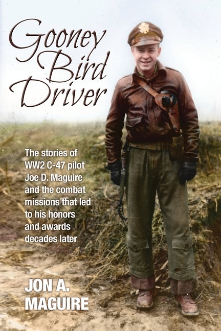 Gooney Bird Driver: The stories of WW2 C-47 pilot Joe D. Maguire and the combat missions that led to his honors and awards decades later by Maguire, Jon A.