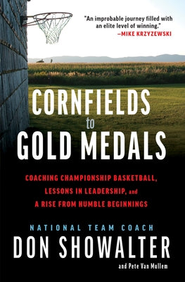 Cornfields to Gold Medals: Coaching Championship Basketball, Lessons in Leadership, and a Rise from Humble Beginnings by Showalter, Don