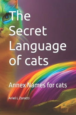 The Secret Language of cats: Annex Names for cats by Zoratti, Ariel L.