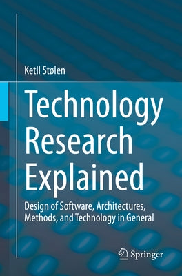 Technology Research Explained: Design of Software, Architectures, Methods, and Technology in General by Stølen, Ketil