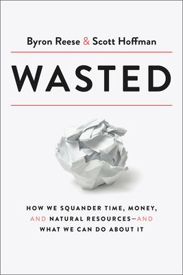 Wasted: How We Squander Time, Money, and Natural Resources-And What We Can Do about It by Reese, Byron