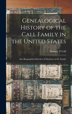 Genealogical History of the Call Family in the United States: Also Biographical Sketches of Members of the Family by Call, Simeon T.