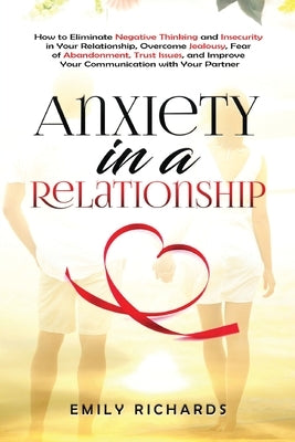 Anxiety in a Relationship: How to Eliminate Negative Thinking and Insecurity in Your Relationship, Overcome Jealousy, Fear of Abandonment, Trust by Richards, Emily