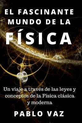 El fascinante mundo de la Fisica: Un viaje a traves de las leyes y conceptos de la Fisica clasica y moderna by Vaz, Pablo