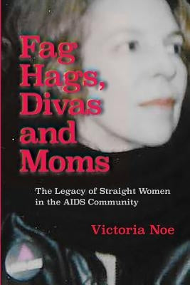 F*g Hags, Divas and Moms: : The Legacy of Straight Women in the AIDS Community by Noe, Victoria