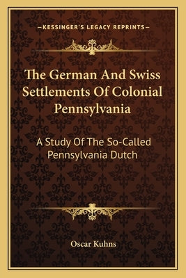The German and Swiss Settlements of Colonial Pennsylvania: A Study of the So-Called Pennsylvania Dutch Paperback Kessinger Publishing