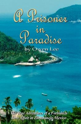 A Prisoner In Paradise: The True Adventures of a Forbidden Love Affair In Zihuatanejo, Mexico by Lee, Owen