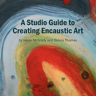 A Studio Guide to Creating Encaustic Art by Jason McGrady and Donna Thomas