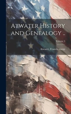 Atwater History and Genealogy ..; Volume 5 by Atwater, Francis B. 1858