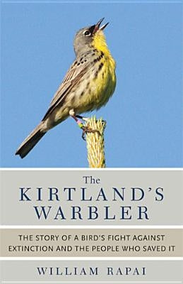 The Kirtland's Warbler: The Story of a Bird's Fight Against Extinction and the People Who Saved It by Rapai, William