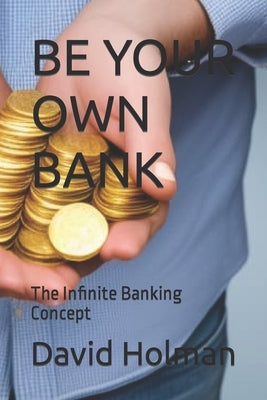 Be Your Own Bank: The Infinite Banking Concept by Holman, David