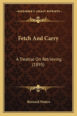 Fetch And Carry: A Treatise On Retrieving (1895) Paperback Kessinger Publishing
