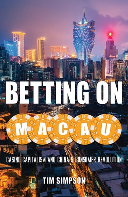 Betting on Macau: Casino Capitalism and China's Consumer Revolution Volume 35 by Simpson, Tim