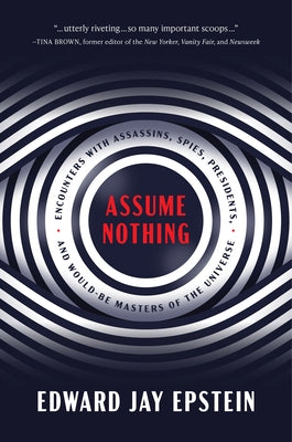 Assume Nothing: Encounters with Assassins, Spies, Presidents, and Would-Be Masters of the Universe by Epstein, Edward Jay