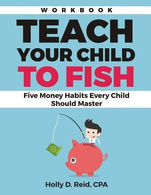 Teach Your Child to Fish Workbook: Five Money Habits Every Child Should Master by Reid, Holly D.