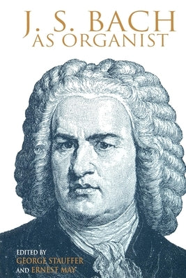 J. S. Bach as Organist: His Instruments, Music, and Performance Practices by Ernest, May