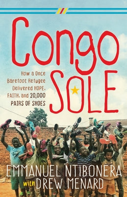 Congo Sole: How a Once Barefoot Refugee Delivered Hope, Faith, and 20,000 Pairs of Shoes by Ntibonera, Emmanuel