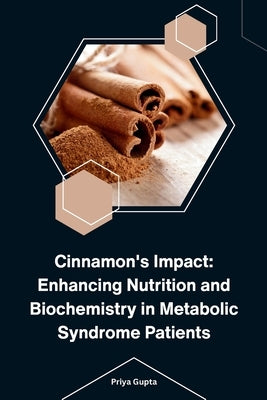 Cinnamon's Impact: Enhancing Nutrition and Biochemistry in Metabolic Syndrome Patients by Gupta, Priya
