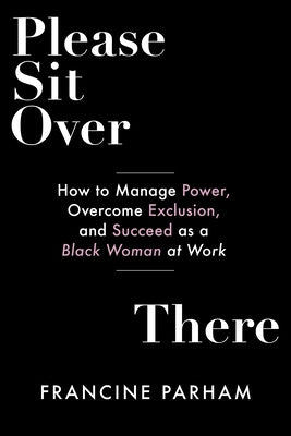 Please Sit Over There: How to Manage Power, Overcome Exclusion, and Succeed as a Black Woman at Work by Parham, Francine