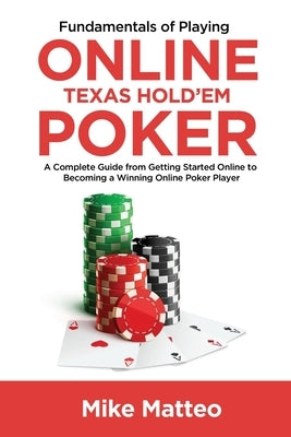 Fundamentals of Playing Online Texas Hold'em Poker: A Complete Guide from Getting Started Online to Becoming a Winning Online Poker Player Paperback Michael Matteo