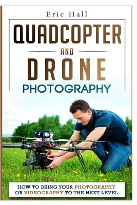 Quadcopter and Drone Photography: How to Bring Your Photography or Videography to the Next Level Paperback Createspace Independent Publishing Platform