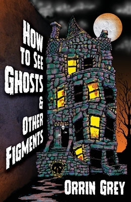 How to See Ghosts & Other Figments by Grey, Orrin
