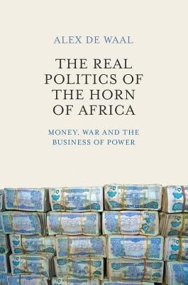 The Real Politics of the Horn of Africa: Money, War and the Business of Power by de Waal, Alex