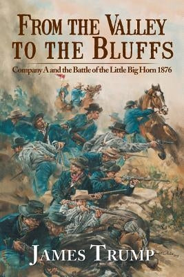 From the Valley to the Bluffs: Company A and the Battle of the Little Big Horn 1876 by Trump, James