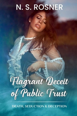 Flagrant Deceit of Public Trust: Death, Seduction & Deception by Rosner, N. S.