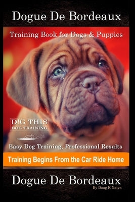 Dogue De Bordeaux Training Book for Dogs & Puppies By D!G THIS DOG Training, Easy Dog Training, Professional Results, Training Begins from the Car Rid by Naiyn, Doug K.