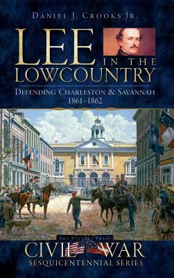 Lee in the Lowcountry: Defending Charleston & Savannah 1861-1862 by Crooks, Daniel J., Jr.