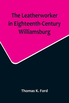 The Leatherworker in Eighteenth-Century Williamsburg, Being an Account of the Nature of Leather, & of the Crafts commonly engaged in the Making & Usin Paperback Alpha Edition