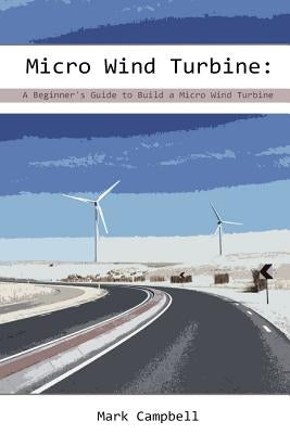 Micro Wind Turbine: A Beginner's Guide to Build a Micro Wind Turbine: (Wind Power, Building Micro Wind Turbine) by Campbell, Mark