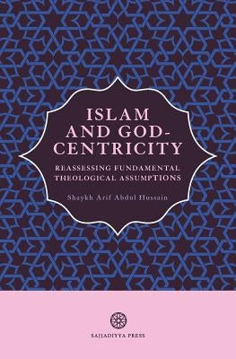 Islam and God-Centricity: Reassessing Fundamental Theological Assumptions by Abdul Hussain, Arif