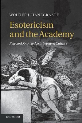 Esotericism and the Academy: Rejected Knowledge in Western Culture by Hanegraaff, Wouter J.