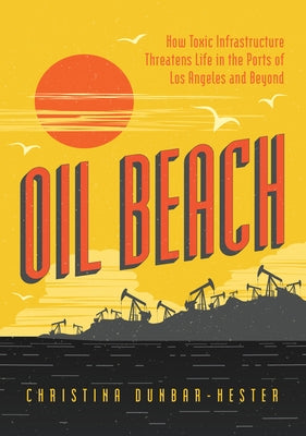 Oil Beach: How Toxic Infrastructure Threatens Life in the Ports of Los Angeles and Beyond by Dunbar-Hester, Christina