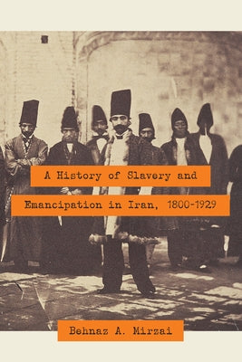 A History of Slavery and Emancipation in Iran, 1800-1929 by Mirzai, Behnaz A.